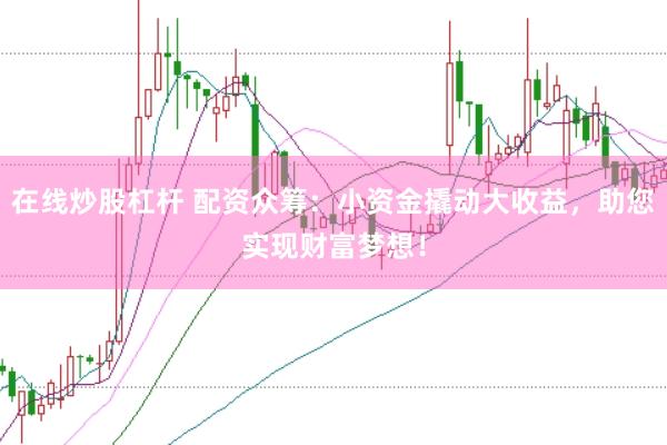 在线炒股杠杆 配资众筹：小资金撬动大收益，助您实现财富梦想！