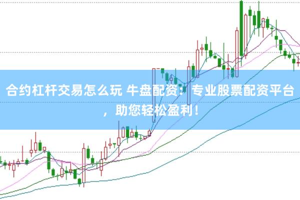 合约杠杆交易怎么玩 牛盘配资：专业股票配资平台，助您轻松盈利！