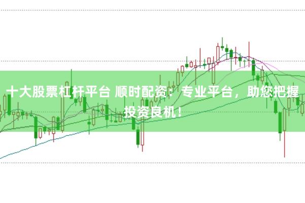 十大股票杠杆平台 顺时配资：专业平台，助您把握投资良机！