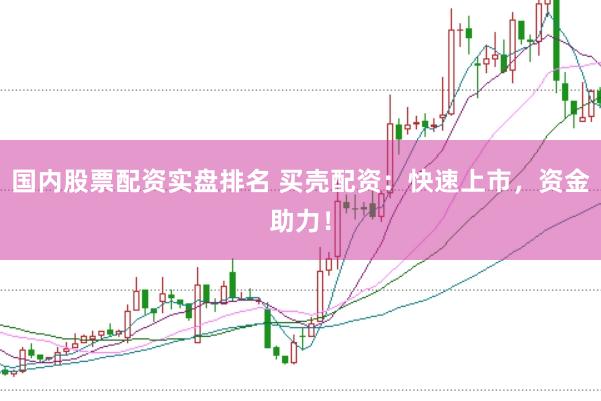 国内股票配资实盘排名 买壳配资：快速上市，资金助力！