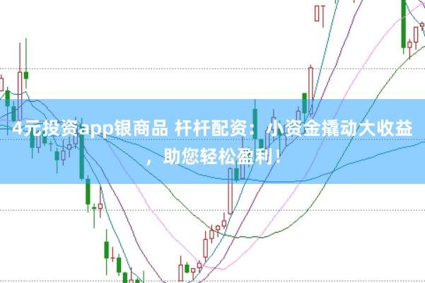 4元投资app银商品 杆杆配资：小资金撬动大收益，助您轻松盈利！