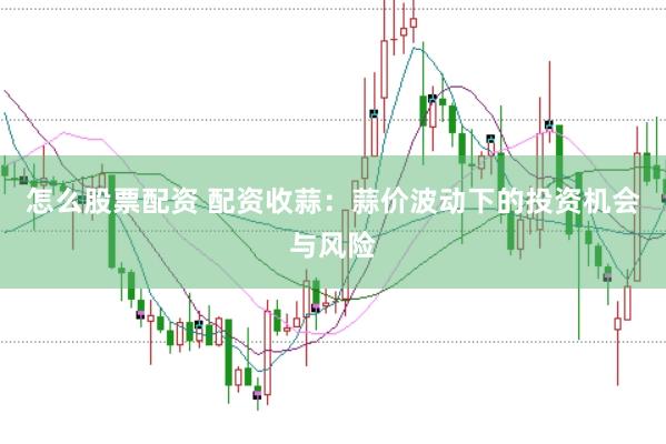 怎么股票配资 配资收蒜：蒜价波动下的投资机会与风险
