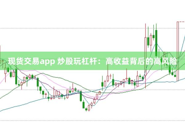 现货交易app 炒股玩杠杆：高收益背后的高风险