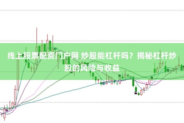 线上股票配资门户网 炒股能杠杆吗？揭秘杠杆炒股的风险与收益