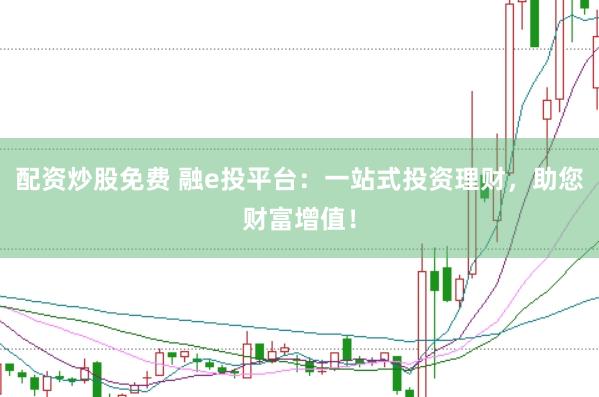 配资炒股免费 融e投平台：一站式投资理财，助您财富增值！