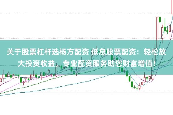 关于股票杠杆选杨方配资 低息股票配资：轻松放大投资收益，专业配资服务助您财富增值！