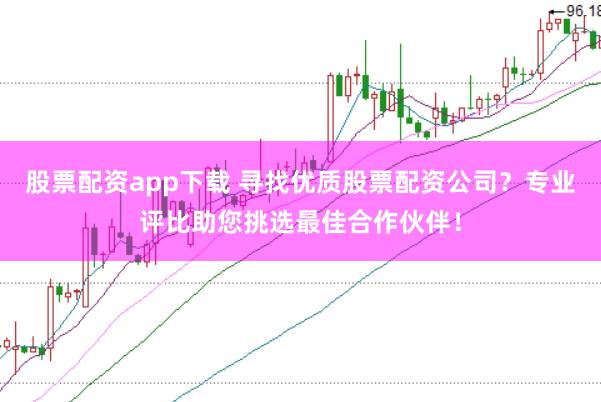 股票配资app下载 寻找优质股票配资公司？专业评比助您挑选最佳合作伙伴！