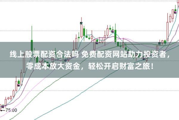 线上股票配资合法吗 免费配资网站助力投资者，零成本放大资金，轻松开启财富之旅！