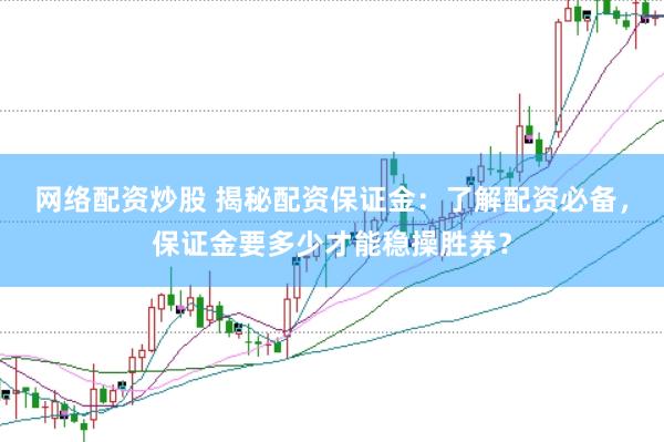 网络配资炒股 揭秘配资保证金：了解配资必备，保证金要多少才能稳操胜券？