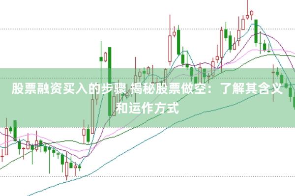 股票融资买入的步骤 揭秘股票做空：了解其含义和运作方式