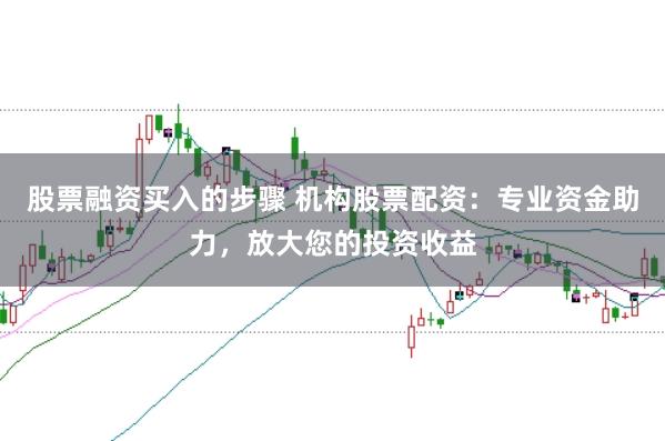股票融资买入的步骤 机构股票配资：专业资金助力，放大您的投资收益