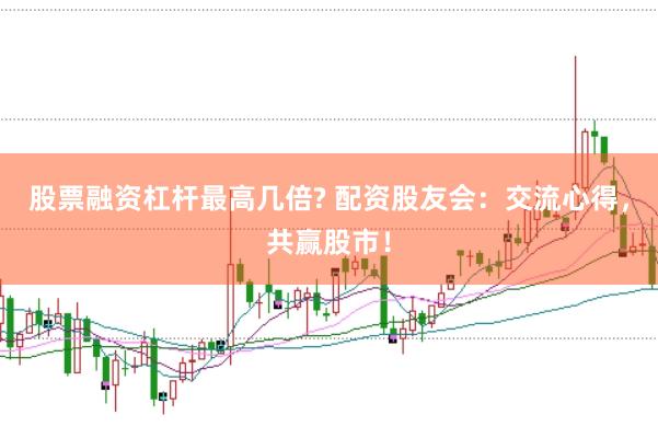 股票融资杠杆最高几倍? 配资股友会：交流心得，共赢股市！