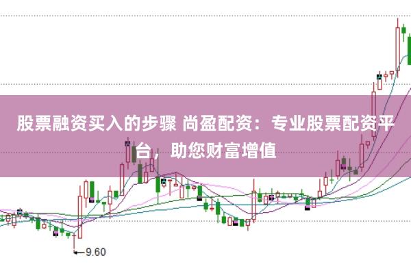 股票融资买入的步骤 尚盈配资：专业股票配资平台，助您财富增值