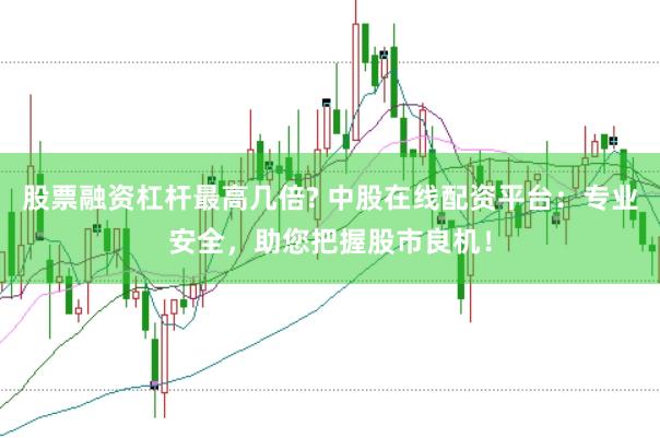 股票融资杠杆最高几倍? 中股在线配资平台：专业安全，助您把握股市良机！