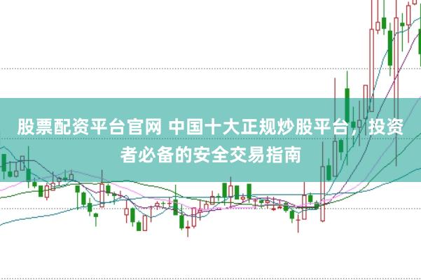 股票配资平台官网 中国十大正规炒股平台，投资者必备的安全交易指南