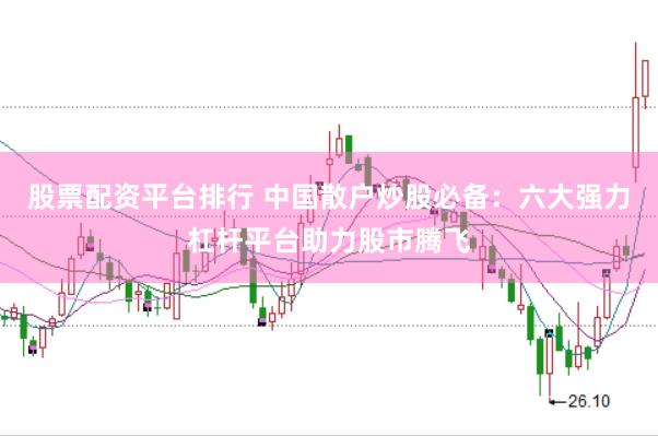 股票配资平台排行 中国散户炒股必备：六大强力杠杆平台助力股市腾飞