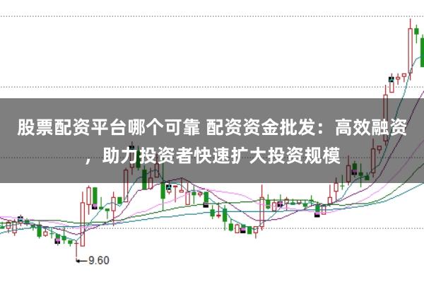 股票配资平台哪个可靠 配资资金批发：高效融资，助力投资者快速扩大投资规模
