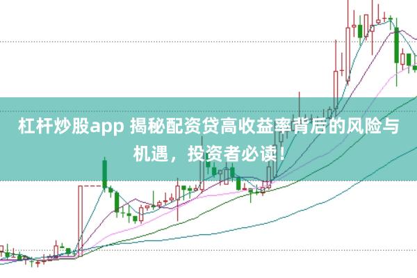 杠杆炒股app 揭秘配资贷高收益率背后的风险与机遇，投资者必读！