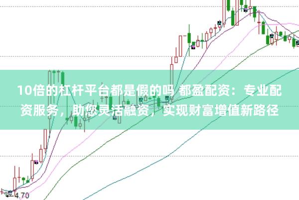 10倍的杠杆平台都是假的吗 都盈配资：专业配资服务，助您灵活融资，实现财富增值新路径