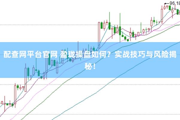 配查网平台官网 盈珑操盘如何？实战技巧与风险揭秘！