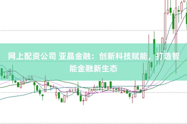 网上配资公司 亚晶金融：创新科技赋能，打造智能金融新生态