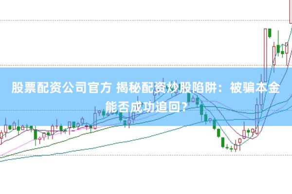 股票配资公司官方 揭秘配资炒股陷阱：被骗本金能否成功追回？