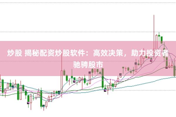 炒股 揭秘配资炒股软件：高效决策，助力投资者驰骋股市