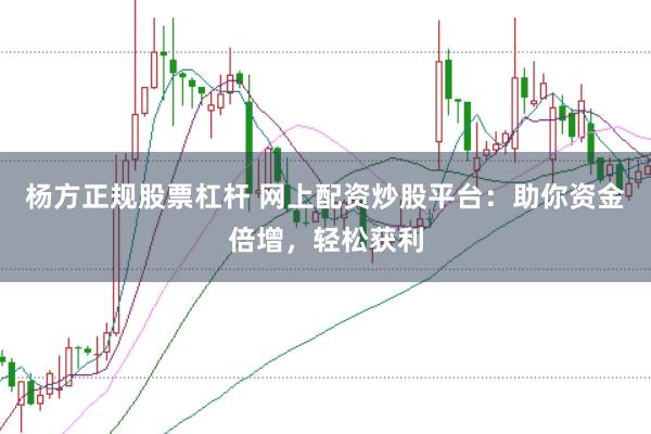 杨方正规股票杠杆 网上配资炒股平台：助你资金倍增，轻松获利