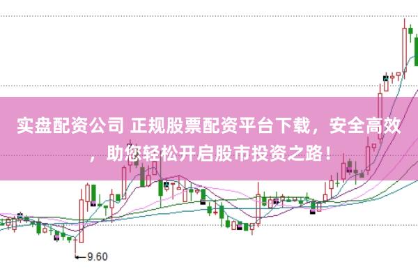 实盘配资公司 正规股票配资平台下载，安全高效，助您轻松开启股市投资之路！
