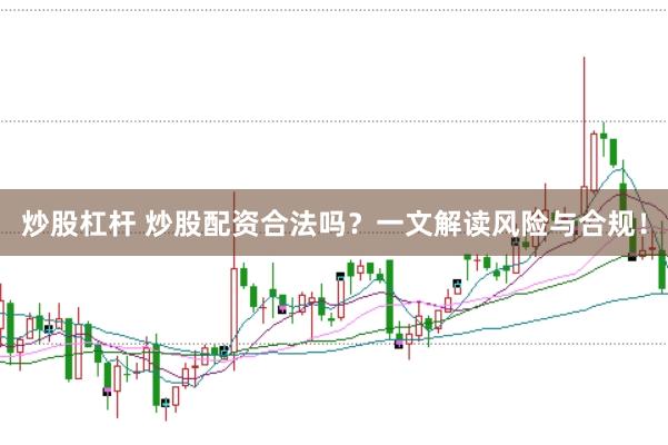 炒股杠杆 炒股配资合法吗？一文解读风险与合规！