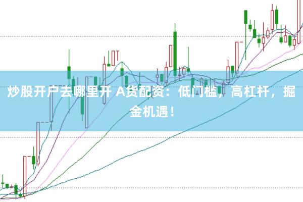 炒股开户去哪里开 A货配资：低门槛，高杠杆，掘金机遇！
