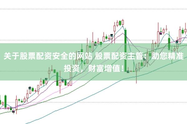 关于股票配资安全的网站 股票配资主管：助您精准投资，财富增值！