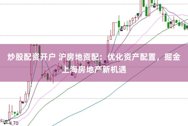 炒股配资开户 沪房地资配：优化资产配置，掘金上海房地产新机遇