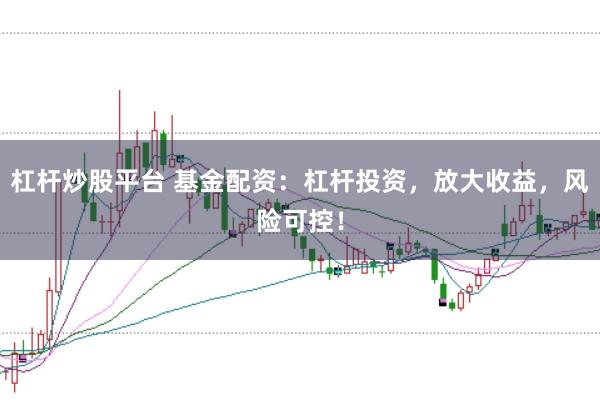 杠杆炒股平台 基金配资：杠杆投资，放大收益，风险可控！
