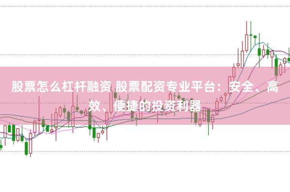 股票怎么杠杆融资 股票配资专业平台：安全、高效、便捷的投资利器