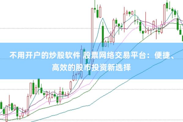不用开户的炒股软件 股票网络交易平台：便捷、高效的股市投资新选择