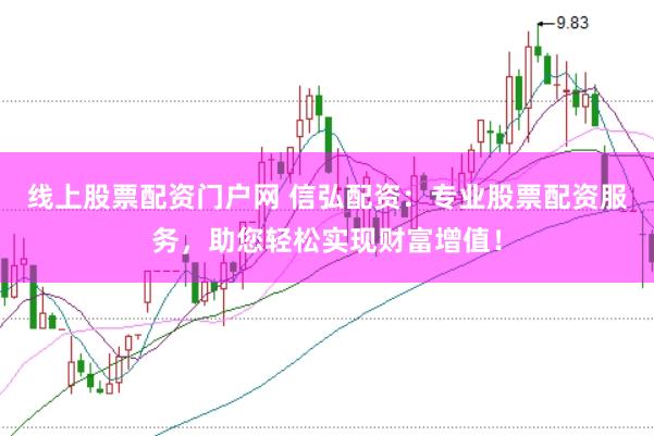 线上股票配资门户网 信弘配资：专业股票配资服务，助您轻松实现财富增值！