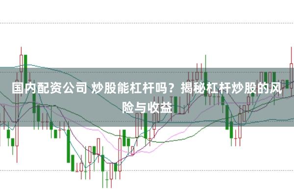 国内配资公司 炒股能杠杆吗？揭秘杠杆炒股的风险与收益