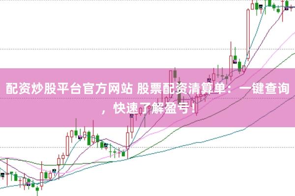 配资炒股平台官方网站 股票配资清算单：一键查询，快速了解盈亏！