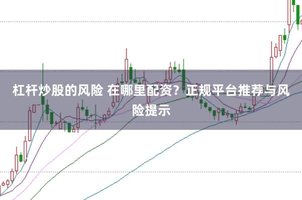 杠杆炒股的风险 在哪里配资？正规平台推荐与风险提示