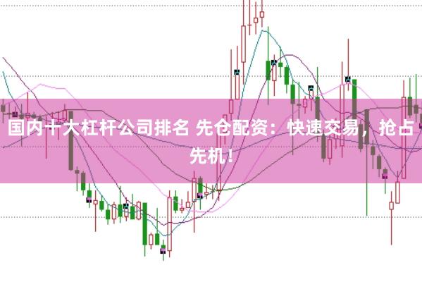 国内十大杠杆公司排名 先仓配资：快速交易，抢占先机！