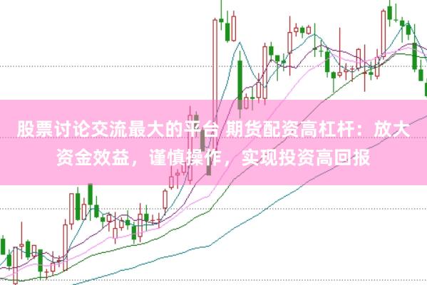 股票讨论交流最大的平台 期货配资高杠杆：放大资金效益，谨慎操作，实现投资高回报