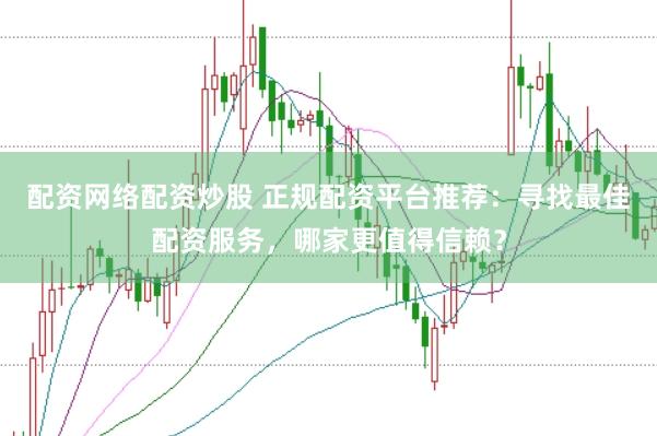 配资网络配资炒股 正规配资平台推荐：寻找最佳配资服务，哪家更值得信赖？