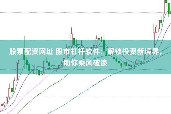股票配资网址 股市杠杆软件：解锁投资新境界，助你乘风破浪