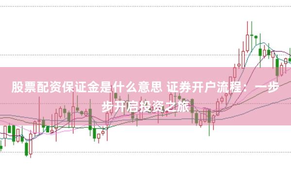 股票配资保证金是什么意思 证券开户流程：一步步开启投资之旅