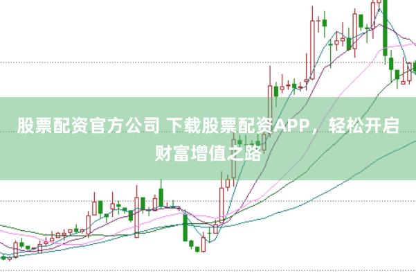股票配资官方公司 下载股票配资APP，轻松开启财富增值之路