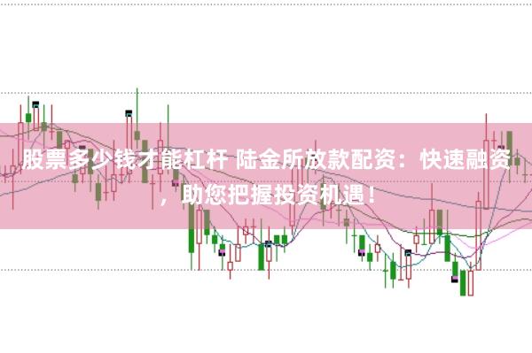 股票多少钱才能杠杆 陆金所放款配资：快速融资，助您把握投资机遇！