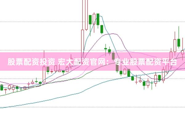 股票配资投资 宏大配资官网：专业股票配资平台