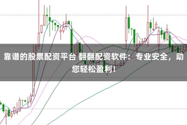 靠谱的股票配资平台 翻翻配资软件：专业安全，助您轻松盈利！