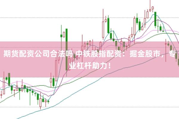 期货配资公司合法吗 中铁股指配资：掘金股市，专业杠杆助力！